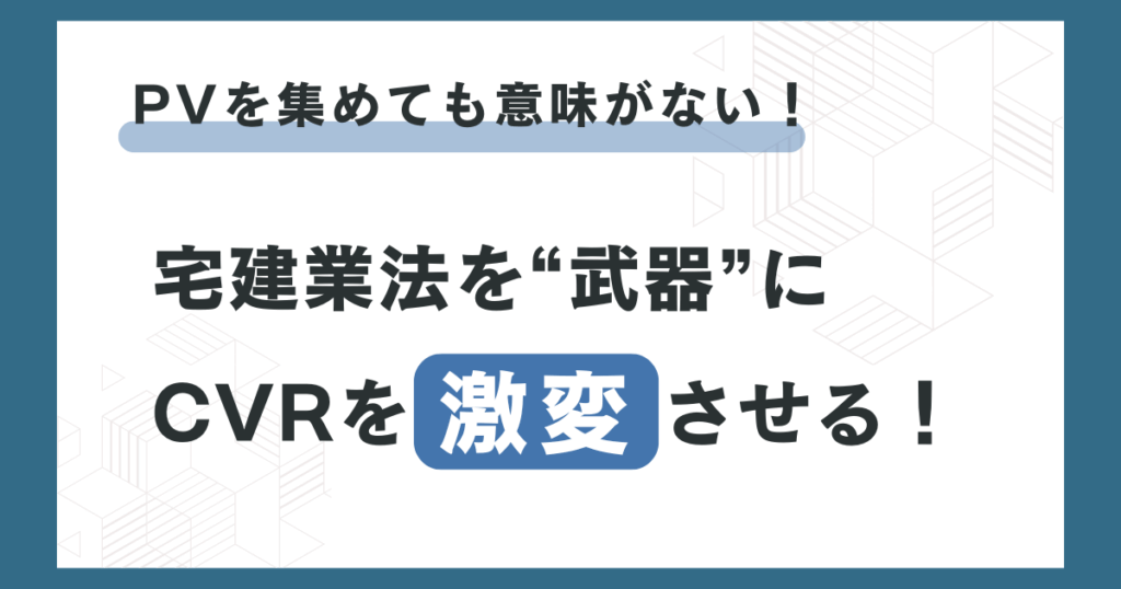 PVを集めても意味がない！宅建業法を“武器”にCVRを激変させる！